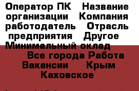 Оператор ПК › Название организации ­ Компания-работодатель › Отрасль предприятия ­ Другое › Минимальный оклад ­ 10 000 - Все города Работа » Вакансии   . Крым,Каховское